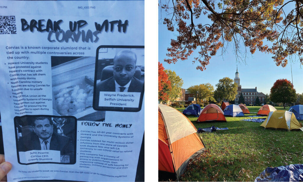 On the right, nine tents occupy green space of Howard University’s campus and are surrounded by fall foliage. On the left, a flier by HU students highlights Howard University’s contract with student housing landlord, Corvias. The flier’s title is “BREAK UP WITH CORVIAS.” It has two portrait photos: one of Wayne Frederick, Howard University’s president, titled as ‘Selfish University President.’ And the second of John Picerne, Corvias CEO, titled as ‘Greedy Slumlord.’ The flier is broken up into two sections. The first says “Corvias is a known corporate slumlord that is tied up with multiple controversies across the country” and highlights Howard University students’ moldy dorms, North Carolina military families suing Corvias for unsafe housing, and the UCWGA Union citing Corvias as pressuring universities to open during the Pandemic. The second section says “FOLLOW THE MONEY” and highlights its 40-60 year contracts with Howard and University Systems of Georgia, lobbying, and using public funds for housing in bad faith.
