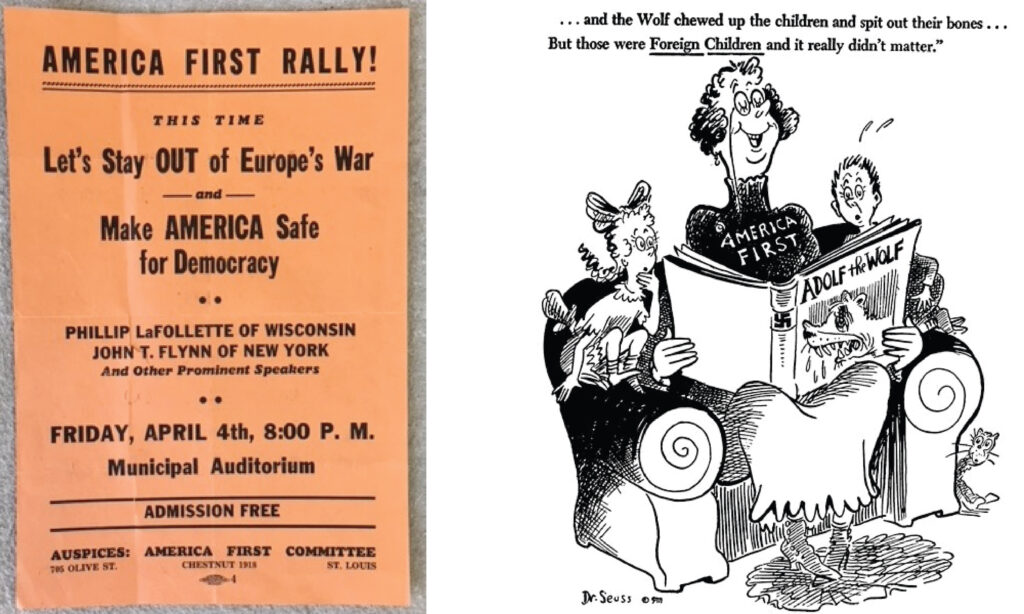 On the left, an orange flyer printed by the America First Committee states ‘AMERICA FIRST RALLY! THIS TIME Let’s Stay OUT of Europe’s War and Make AMERICA Safe for Democracy.’ It lists speakers as Phillip LaFollette of Wisconsin and John T. Flynn of New York, and takes place in April 1941 in St. Louis. On the right, a cartoon by Dr. Seuss shows an older woman reading a book titled ‘Adolf the Wolf’ to two children who are intrigued and scared by the story. The woman is grinning as she reads, and her shirt reads ‘AMERICA FIRST.’ The cartoon’s caption is “…and the Wolf chewed up the children and spit out their bones… But those were Foreign Children and it really didn’t matter.”