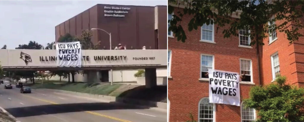 Two images capture banners dropped on two ISU campus locations. Both are large white banners with black text that says ‘ISU PAYS POVERTY WAGES.’ The first image shows the banner dropped on a bridge, marked with metal signage that says ‘ILLINOIS STATE UNIVERSITY - FOUNDED 1857’ and a logo of the university’s mascot Cy the cardinal. Cars drive on the road below the bridge. The second image shows arms extending out of two windows in a red brick building, each holding the banner between them.