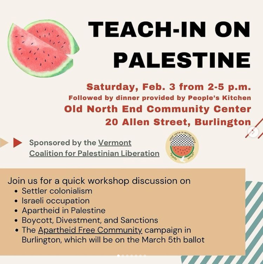 Square graphic flier with black, red and gray type on pale cream background with mustard-colored rectangle and sage-colored decoration. In upper left is a clip-art image of cut watermelon. Main text reads: “Teach-in on Palestine, Saturday Feb. 3 from 2-5 p.m., followed by dinner provided by People’s Kitchen. Old North End Community Center, 20 Allen Street, Burlington.